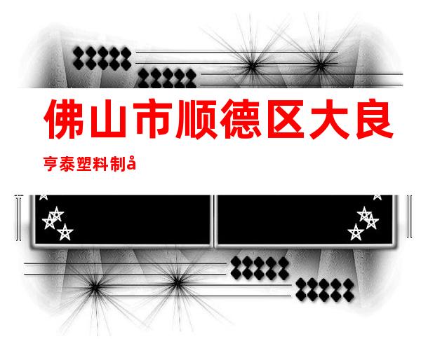 佛山市顺德区大良亨泰塑料制品有限公司